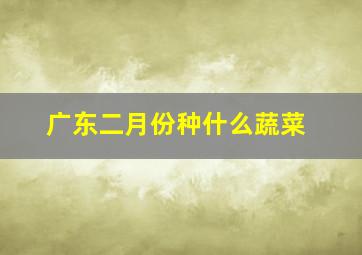 广东二月份种什么蔬菜