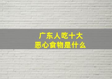 广东人吃十大恶心食物是什么