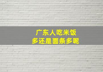 广东人吃米饭多还是面条多呢