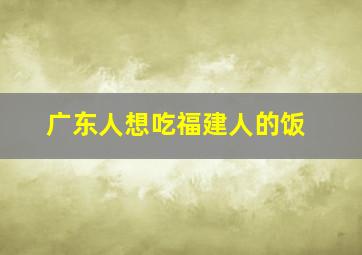 广东人想吃福建人的饭