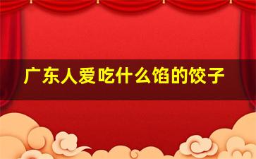 广东人爱吃什么馅的饺子