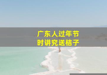 广东人过年节时讲究送桔子