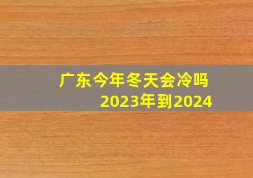 广东今年冬天会冷吗2023年到2024