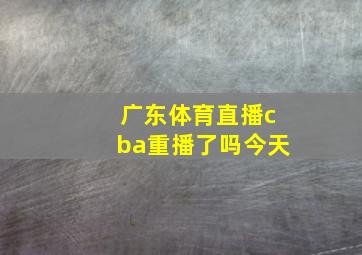 广东体育直播cba重播了吗今天