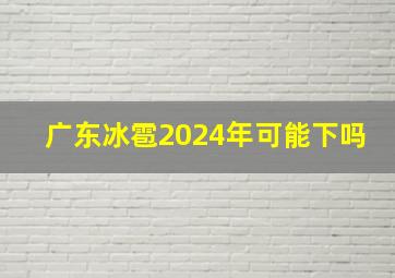 广东冰雹2024年可能下吗