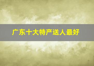 广东十大特产送人最好