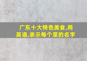 广东十大特色美食,用英语,表示每个菜的名字