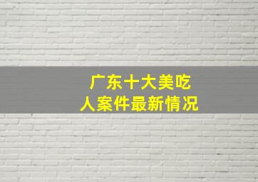 广东十大美吃人案件最新情况