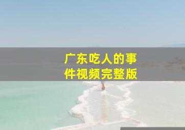 广东吃人的事件视频完整版