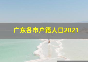 广东各市户籍人口2021