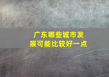 广东哪些城市发展可能比较好一点