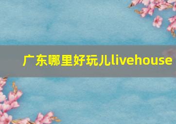 广东哪里好玩儿livehouse