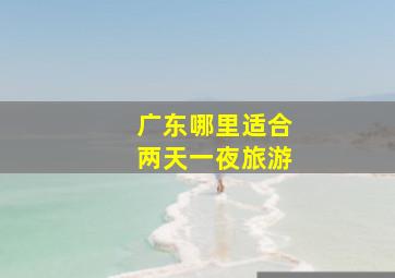 广东哪里适合两天一夜旅游