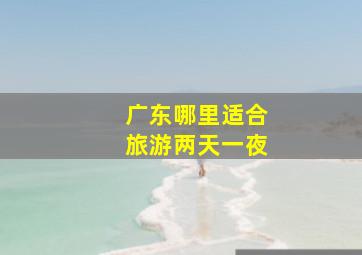 广东哪里适合旅游两天一夜