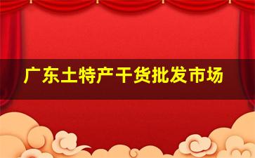 广东土特产干货批发市场