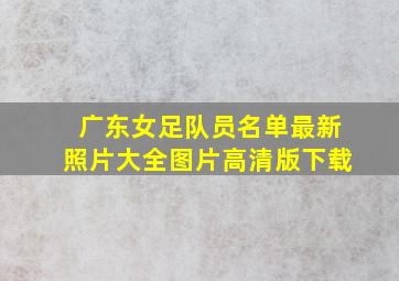 广东女足队员名单最新照片大全图片高清版下载