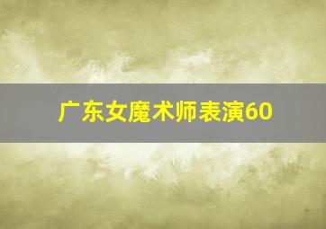 广东女魔术师表演60