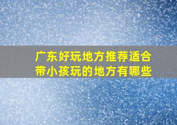 广东好玩地方推荐适合带小孩玩的地方有哪些