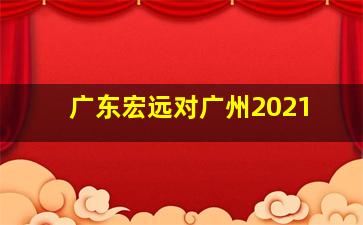 广东宏远对广州2021