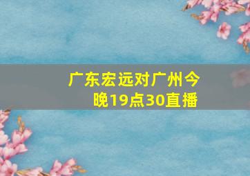 广东宏远对广州今晚19点30直播