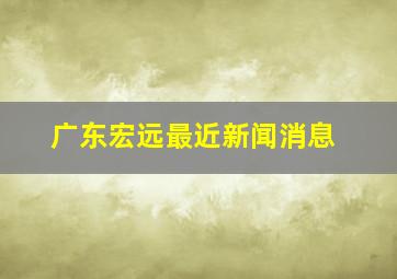 广东宏远最近新闻消息