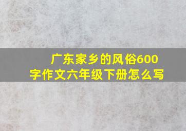 广东家乡的风俗600字作文六年级下册怎么写