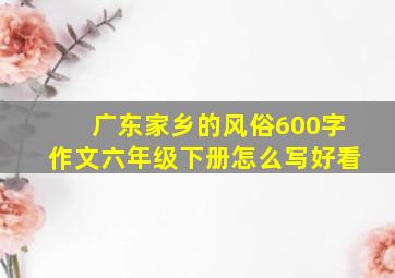 广东家乡的风俗600字作文六年级下册怎么写好看