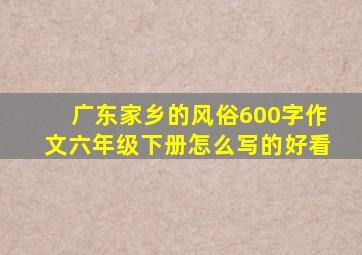 广东家乡的风俗600字作文六年级下册怎么写的好看