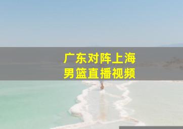 广东对阵上海男篮直播视频