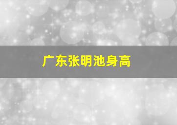 广东张明池身高