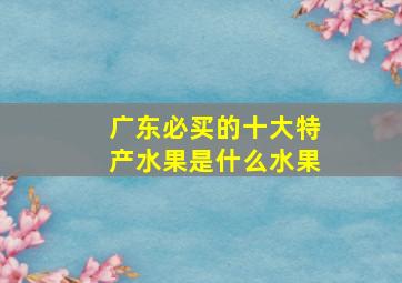 广东必买的十大特产水果是什么水果