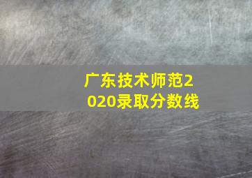 广东技术师范2020录取分数线