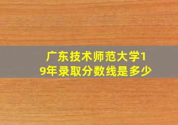 广东技术师范大学19年录取分数线是多少