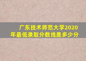 广东技术师范大学2020年最低录取分数线是多少分