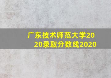 广东技术师范大学2020录取分数线2020