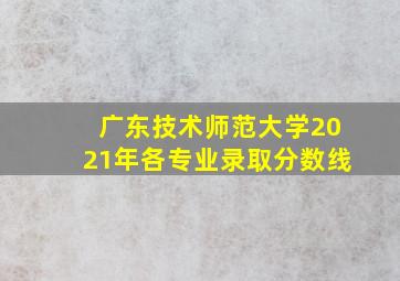 广东技术师范大学2021年各专业录取分数线