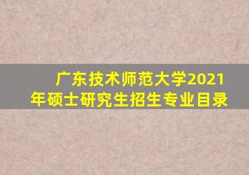 广东技术师范大学2021年硕士研究生招生专业目录