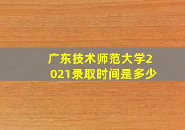 广东技术师范大学2021录取时间是多少