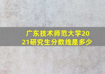 广东技术师范大学2021研究生分数线是多少