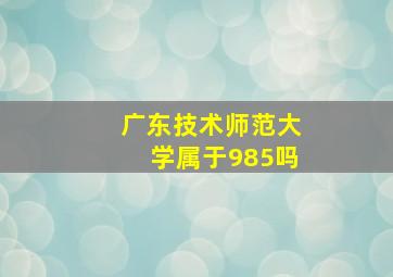 广东技术师范大学属于985吗