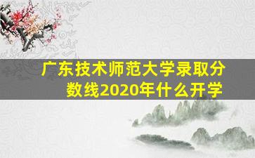 广东技术师范大学录取分数线2020年什么开学