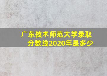 广东技术师范大学录取分数线2020年是多少