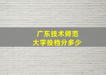 广东技术师范大学投档分多少