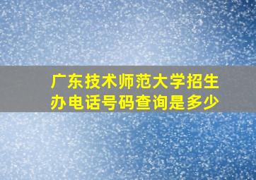 广东技术师范大学招生办电话号码查询是多少