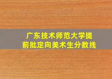 广东技术师范大学提前批定向美术生分数线