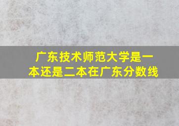 广东技术师范大学是一本还是二本在广东分数线