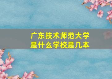 广东技术师范大学是什么学校是几本