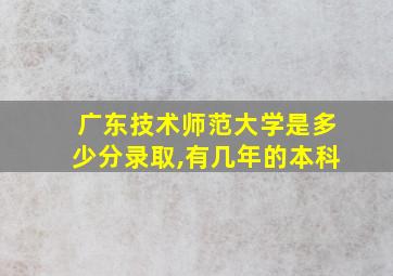 广东技术师范大学是多少分录取,有几年的本科