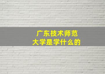 广东技术师范大学是学什么的