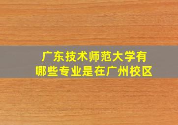 广东技术师范大学有哪些专业是在广州校区